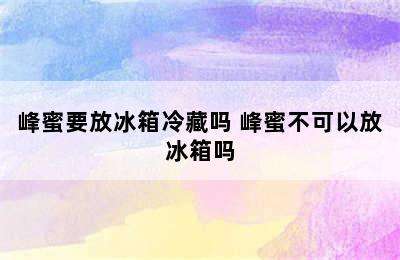 峰蜜要放冰箱冷藏吗 峰蜜不可以放冰箱吗